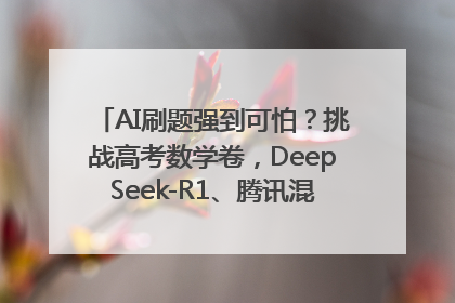 AI刷题强到可怕？挑战高考数学卷，DeepSeek-R1、腾讯混元T1、Grok 3等十大模型测评来了