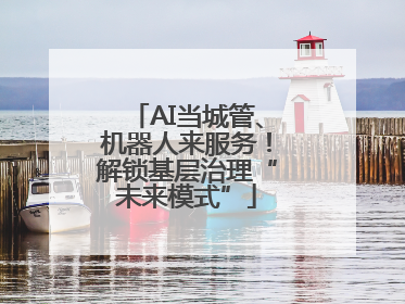 AI当城管、机器人来服务！解锁基层治理“未来模式”