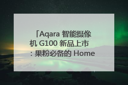 Aqara 智能摄像机 G100 新品上市：果粉必备的 HomeKit 看家拍档