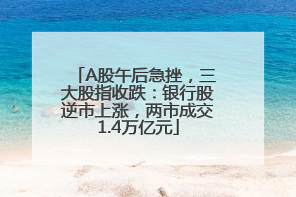 A股午后急挫，三大股指收跌：银行股逆市上涨，两市成交1.4万亿元