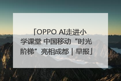 OPPO AI走进小学课堂 中国移动“时光阶梯”亮相成都｜早报