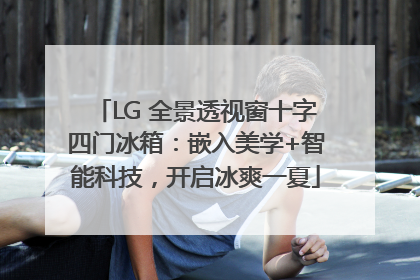 LG 全景透视窗十字四门冰箱：嵌入美学+智能科技，开启冰爽一夏