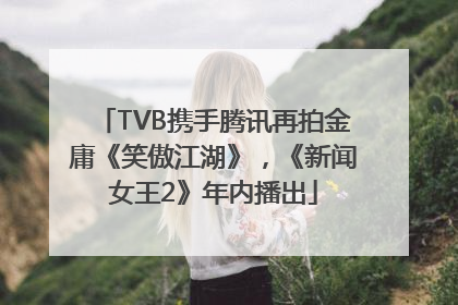 TVB携手腾讯再拍金庸《笑傲江湖》，《新闻女王2》年内播出